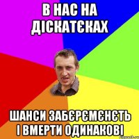 в нас на діскатєках шанси забєрємєнєть і вмерти одинакові