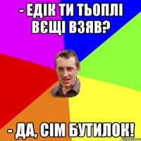 - Едік ти тьоплі вєщі взяв? - да, сім бутилок!