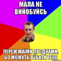 Мала не вийобуйсь переж маїми прєдками, ьо можуть в'їбати тебе