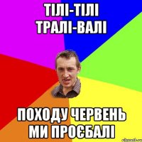 ТІЛІ-ТІЛІ ТРАЛІ-ВАЛІ ПОХОДУ ЧЕРВЕНЬ МИ ПРОЄБАЛІ