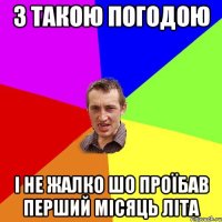 З ТАКОЮ ПОГОДОЮ І НЕ ЖАЛКО ШО ПРОЇБАВ ПЕРШИЙ МІСЯЦЬ ЛІТА