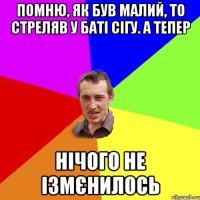 Помню, як був малий, то стреляв у баті сігу. А тепер нічого не ізмєнилось