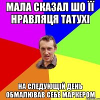 Мала сказал шо її нравляця татухі на следующій день обмалював себе маркером