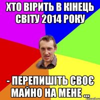 Хто вірить в кінець світу 2014 року - перепишіть своє майно на мене ...