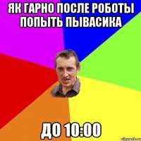 як гарно после роботы попыть пывасика до 10:00