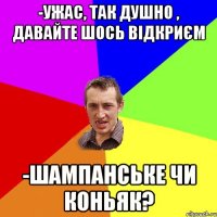 -ужас, так душно , давайте шось відкриєм -шампанське чи коньяк?