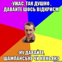 -ужас, так душно , давайте шось відкриєм -ну давайте, шампанське чи коньяк?