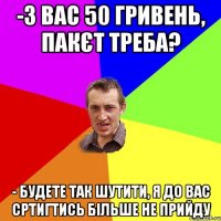 -з вас 50 гривень, пакєт треба? - будете так шутити, я до вас сртигтись більше не прийду