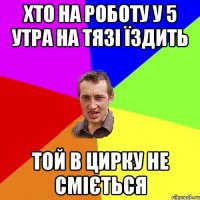 хто на роботу у 5 утра на тязі їздить той в цирку не сміється