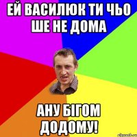 Ей василюк ти чьо ше не дома Ану бігом додому!