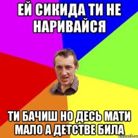 Ей Сикида ти не наривайся Ти бачиш но десь мати мало а детстве била