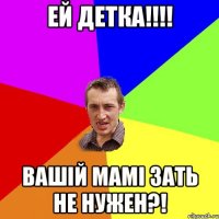 Ей детка!!!! Вашій мамі зать не нужен?!