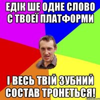 Едік ше одне слово с твоеї платформи і весь твій зубний состав тронеться!