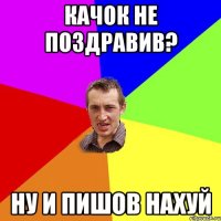 качок не поздравив? ну и пишов нахуй