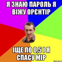 я знаю пароль я віжу орєнтір іще по 0,5 і я спасу мір