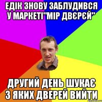 Едік знову заблудився у маркеті"Мір двєрєй" другий день шукає з яких дверей вийти