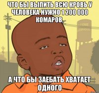 Что бы выпить всю кровь у человека нужно 1 200 000 комаров, А что бы заебать хватает одного