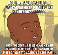 Нотч, ну за что за что ти забрал алмази и напустил криперов???????? Нотч говорит .. Я тебя ненавижу ти петушок жарений, ти не заходи ко мне больше ато удалю со сервера!!!!!