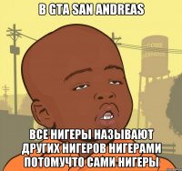 В GTA SAN ANDREAS ВСЕ НИГЕРЫ НАЗЫВАЮТ ДРУГИХ НИГЕРОВ НИГЕРАМИ ПОТОМУЧТО САМИ НИГЕРЫ