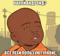 Какой Андроид? Все Лехи пользуют IPhone