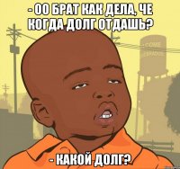 - оо брат как дела, че когда долг отдашь? - Какой долг?