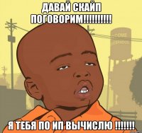 ДАВАЙ СКАЙП ПОГОВОРИМ!!!!!!!!!! Я ТЕБЯ ПО ИП ВЫЧИСЛЮ !!!!!!!