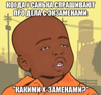 Когда у Санька спрашивают про дела с экзаменами: "Какими Х-заменами?"