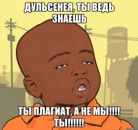 Дульсенея, ты ведь знаешь Ты плагиат, а не мы!!!! Ты!!!!!!