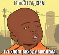 РЯТУЙТЕ Я ДИБІЛ ТУТ ХЛОПЕ ВИХОДУ ВЖЕ НЕМА