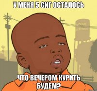 У меня 5 сиг осталось Что вечером курить будем?