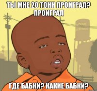 Ты мне 20 тонн проиграл? Проиграл Где бабки? какие бабки?