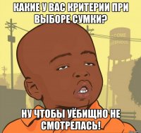 Какие у вас критерии при выборе сумки? Ну чтобы уёбищно не смотрелась!