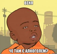 Веня Че там с алкоголем?