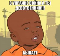 В Украине война а ты девственник!!! Бывает
