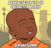 Даник сказал что он одевается модно ,а я как бомж