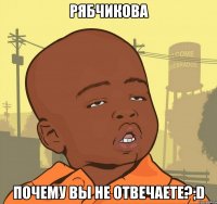 Рябчикова почему вы не отвечаете?;D