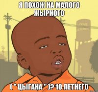 Я похож на малого жырного ( " цыгана " )? 10 летнего