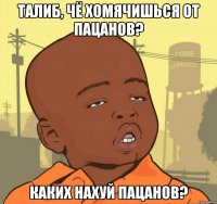 Талиб, чё хомячишься от пацанов? Каких нахуй пацанов?