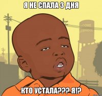 я не спала 3 дня кто устала??? я!?