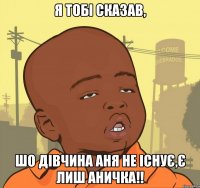 Я тобі сказав, ШО дівЧИна Аня не існує,Є лиш АНичка!!