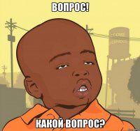 Вопрос! Какой вопрос?