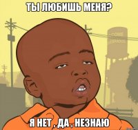 Ты любишь меня? Я нет , да , незнаю