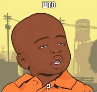 што ?
