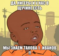 Да, нигеры и у нас в Щучине есть мы знаем такова 1 , Иванов !!
