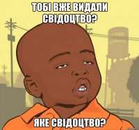 Тобі вже видали свідоцтво? Яке свідоцтво?