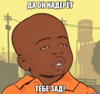 да он надерёт тебе зад!