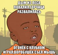 Дым из леса повалил,Горчица развалилась Огонёк с Клубком играл,воробушек съел мышь