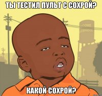 Ты тестил пульт с сохрой? Какой сохрой?