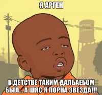 я Арген в детстве таким далбаебом был... А шяс я порна звезда!!!
