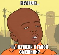 неужели... ну неужели я такой смешной?